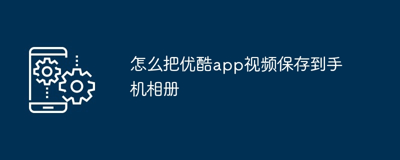 怎么把优酷app视频保存到手机相册