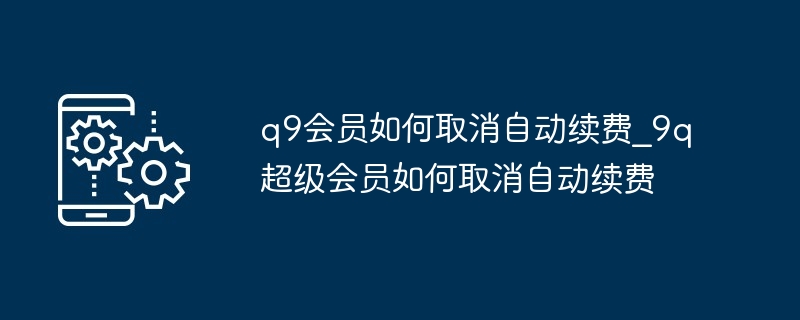 q9会员如何取消自动续费_9q超级会员如何取消自动续费