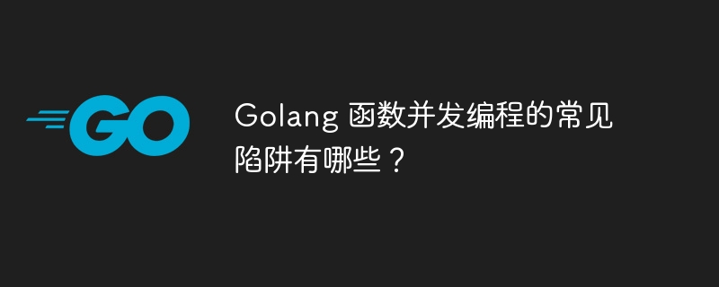 golang 函数并发编程的常见陷阱有哪些？