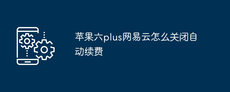 苹果六plus网易云怎么关闭自动续费