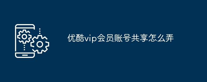 优酷vip会员账号共享怎么弄