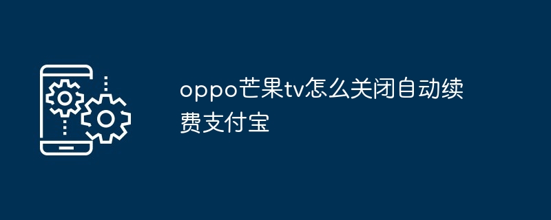 oppo芒果tv怎么关闭自动续费支付宝