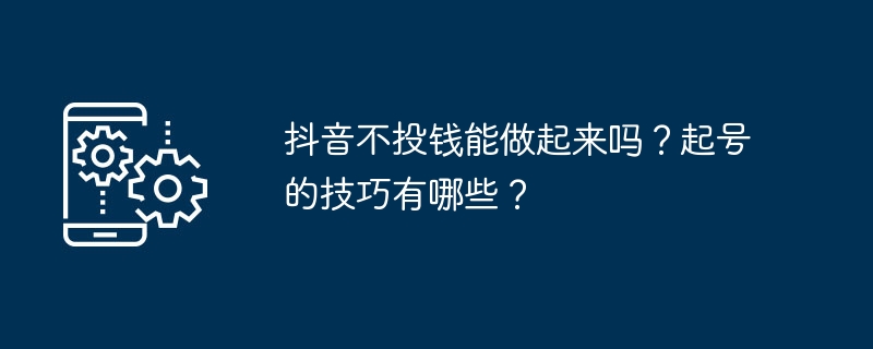 抖音不投钱能做起来吗？起号的技巧有哪些？