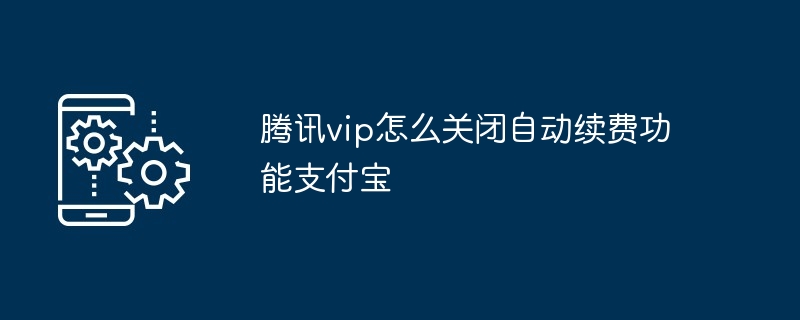 腾讯vip怎么关闭自动续费功能支付宝