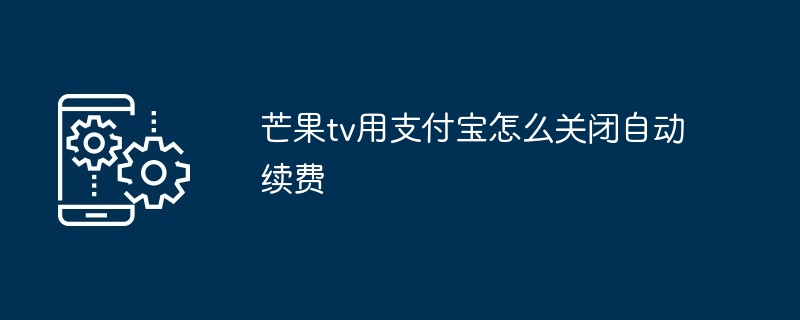 芒果tv用支付宝怎么关闭自动续费