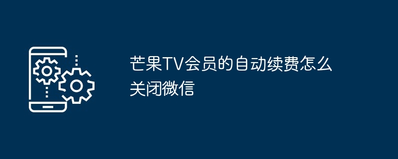 芒果TV会员的自动续费怎么关闭微信