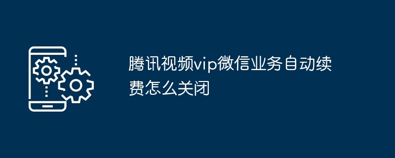 腾讯视频vip微信业务自动续费怎么关闭