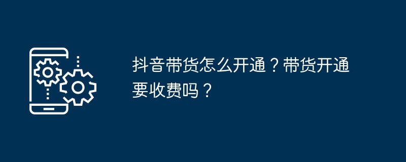 抖音带货怎么开通？带货开通要收费吗？