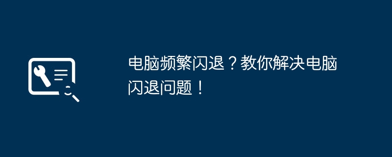 电脑频繁闪退？教你解决电脑闪退问题！