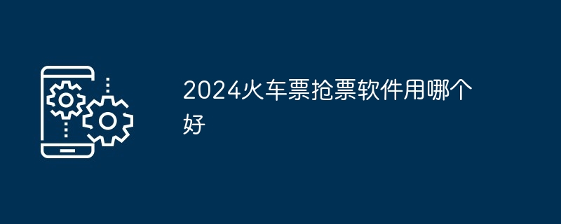 2024火车票抢票软件用哪个好