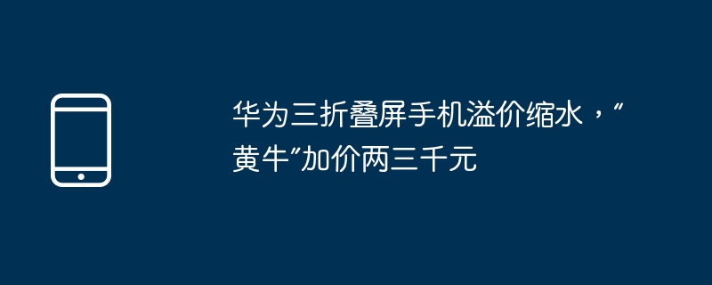 华为三折叠屏手机溢价缩水，“黄牛”加价两三千元