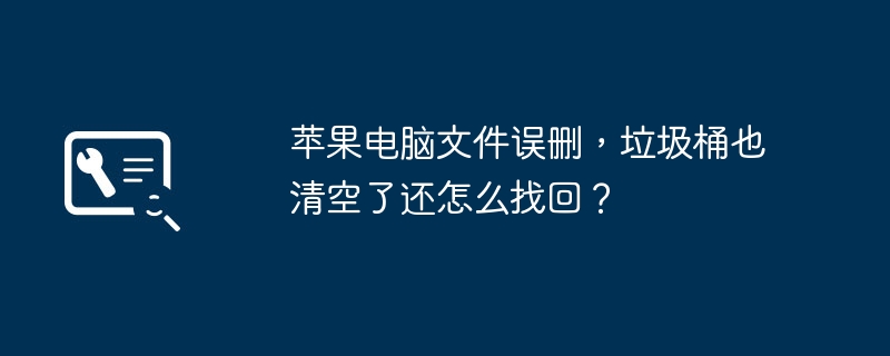 苹果电脑文件误删，垃圾桶也清空了还怎么找回？