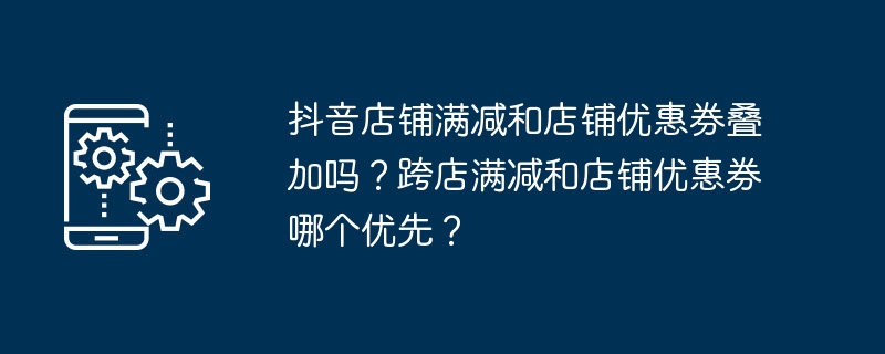 抖音店铺满减和店铺优惠券叠加吗？跨店满减和店铺优惠券哪个优先？