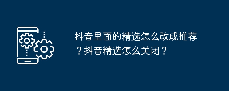 抖音里面的精选怎么改成推荐？抖音精选怎么关闭？