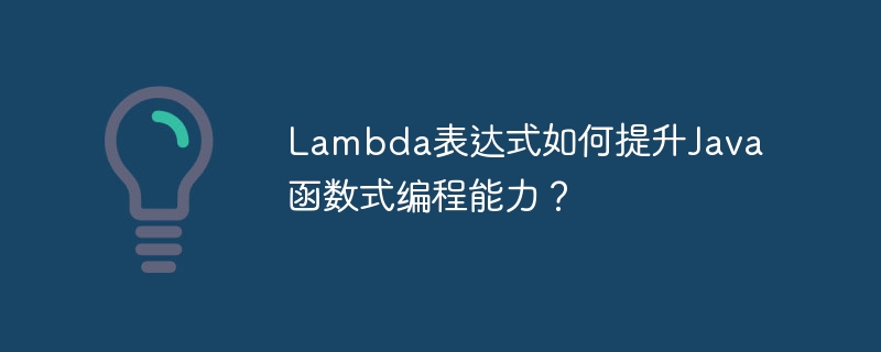 Lambda表达式如何提升Java函数式编程能力？