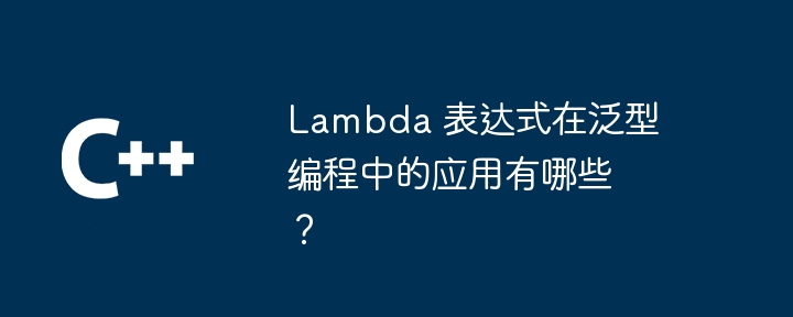 Lambda 表达式在泛型编程中的应用有哪些？