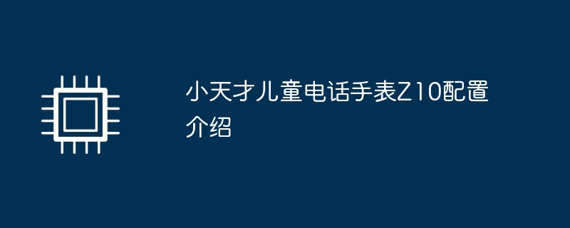 小天才儿童电话手表z10配置介绍