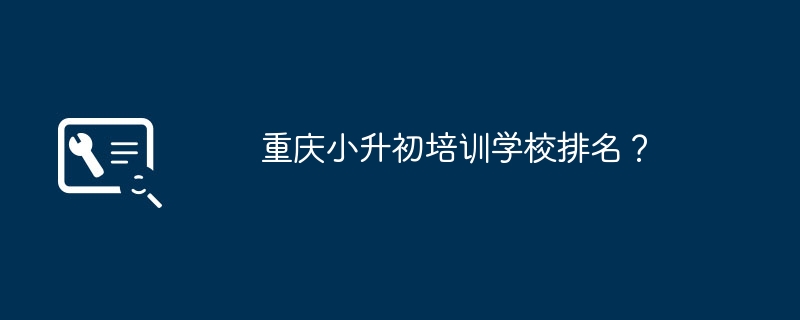 重庆小升初培训学校排名？