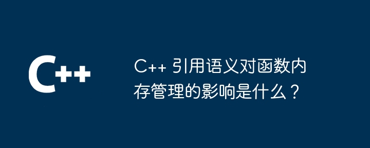 C++ 引用语义对函数内存管理的影响是什么？