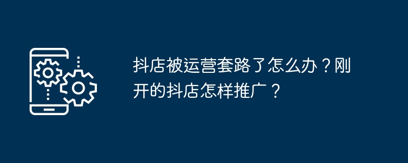 抖店被运营套路了怎么办？刚开的抖店怎样推广？