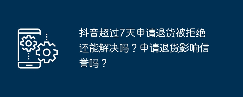 抖音超过7天申请退货被拒绝还能解决吗？申请退货影响信誉吗？