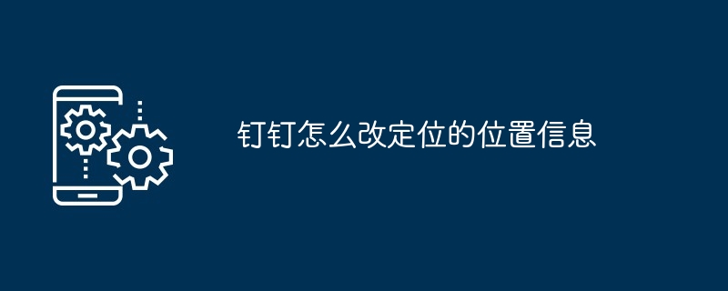 钉钉怎么改定位的位置信息