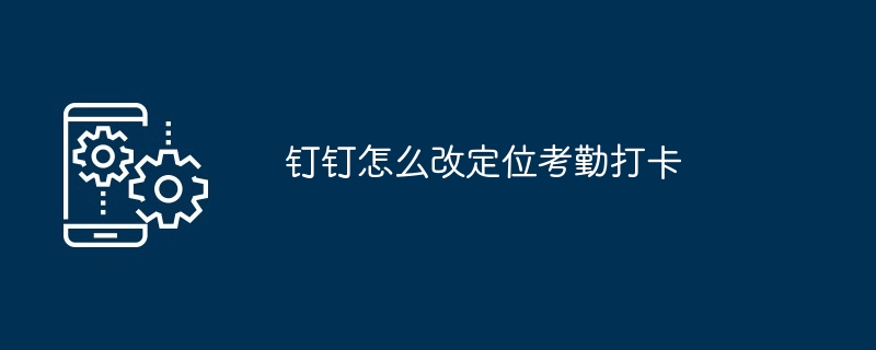 钉钉怎么改定位考勤打卡