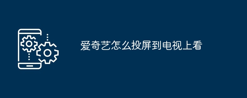 爱奇艺怎么投屏到电视上看