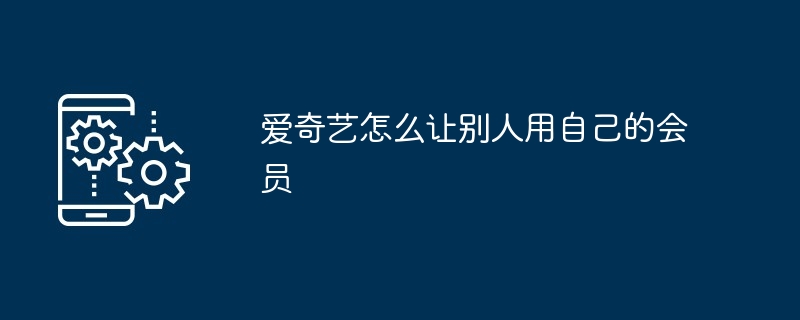 爱奇艺怎么让别人用自己的会员