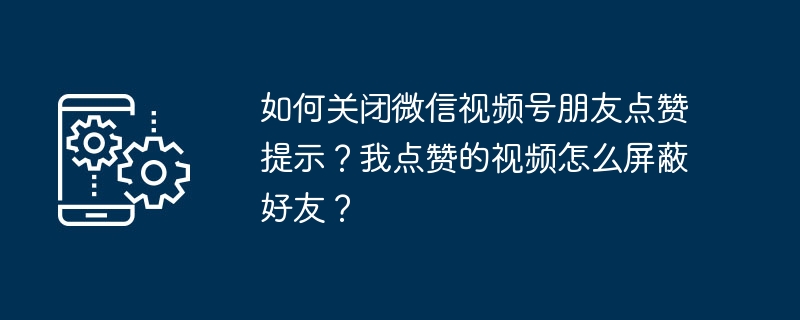 如何关闭微信视频号朋友点赞提示？我点赞的视频怎么屏蔽好友？