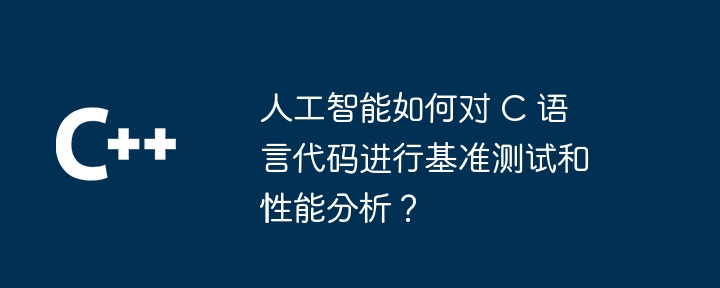 人工智能如何对 c 语言代码进行基准测试和性能分析？