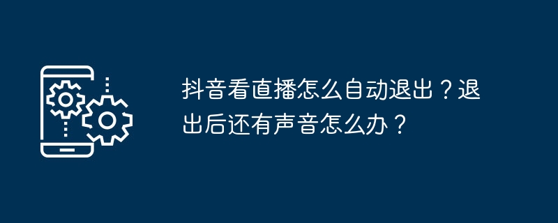 抖音看直播怎么自动退出？退出后还有声音怎么办？