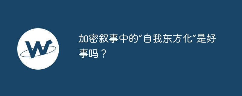 加密叙事中的“自我东方化”是好事吗？