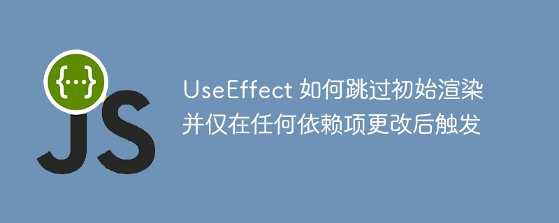 useeffect 如何跳过初始渲染并仅在任何依赖项更改后触发