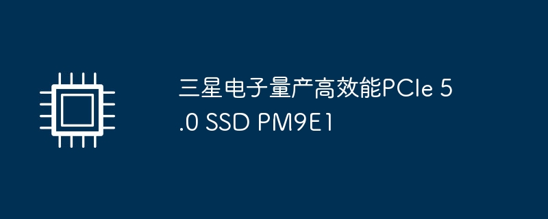 三星电子量产高效能pcie 5.0 ssd pm9e1