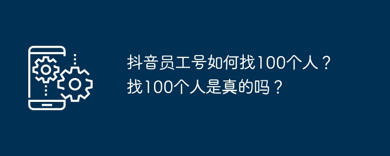 抖音员工号如何找100个人？找100个人是真的吗？