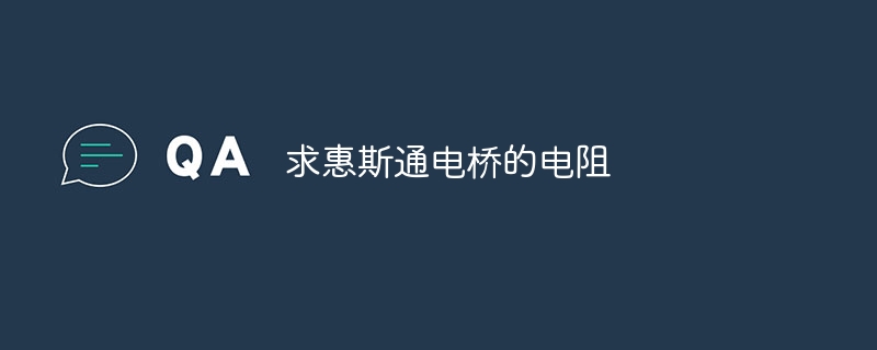 求惠斯通电桥的电阻