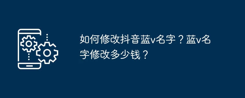 如何修改抖音蓝v名字？蓝v名字修改多少钱？