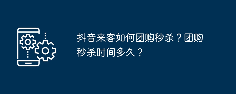 抖音来客如何团购秒杀？团购秒杀时间多久？