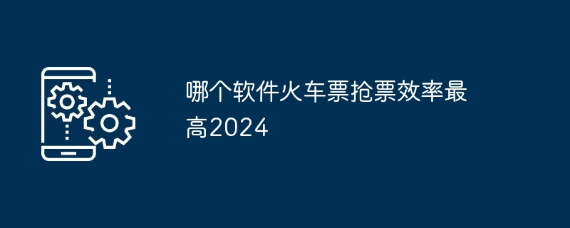 哪个软件火车票抢票效率最高2024