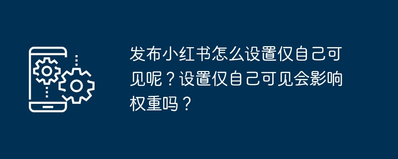 发布小红书怎么设置仅自己可见呢？设置仅自己可见会影响权重吗？