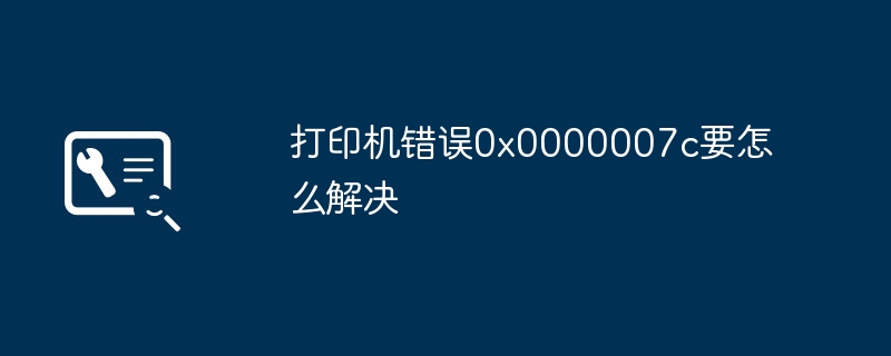 打印机错误0x0000007c要怎么解决