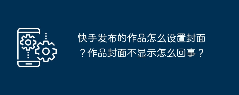 快手发布的作品怎么设置封面？作品封面不显示怎么回事？