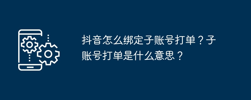 抖音怎么绑定子账号打单？子账号打单是什么意思？