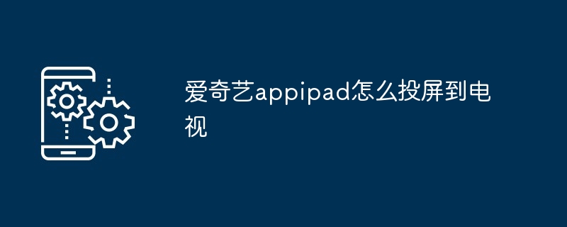 爱奇艺appipad怎么投屏到电视