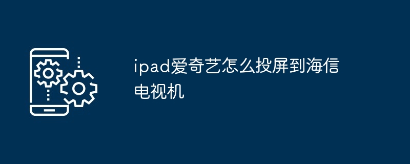 ipad爱奇艺怎么投屏到海信电视机