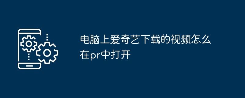 电脑上爱奇艺下载的视频怎么在pr中打开