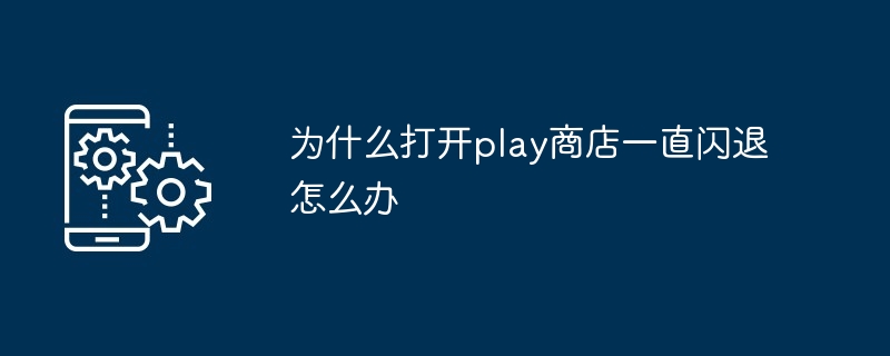 为什么打开play商店一直闪退怎么办