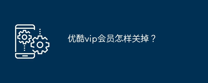 优酷vip会员怎样关掉？