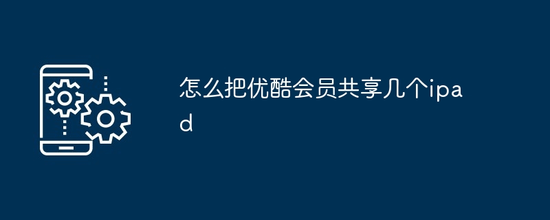 怎么把优酷会员共享几个ipad